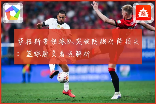萨格斯带领球队突破防线对阵顶尖：篮球胜负看点解析