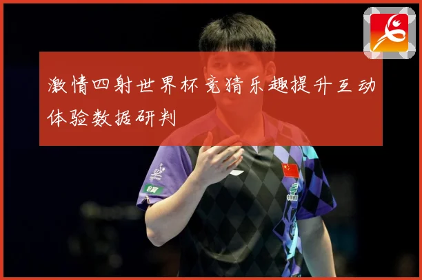 激情四射世界杯竞猜乐趣提升互动体验数据研判