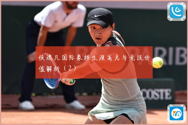 侯逸凡国际象棋生涯高光与竞技价值解析（2）