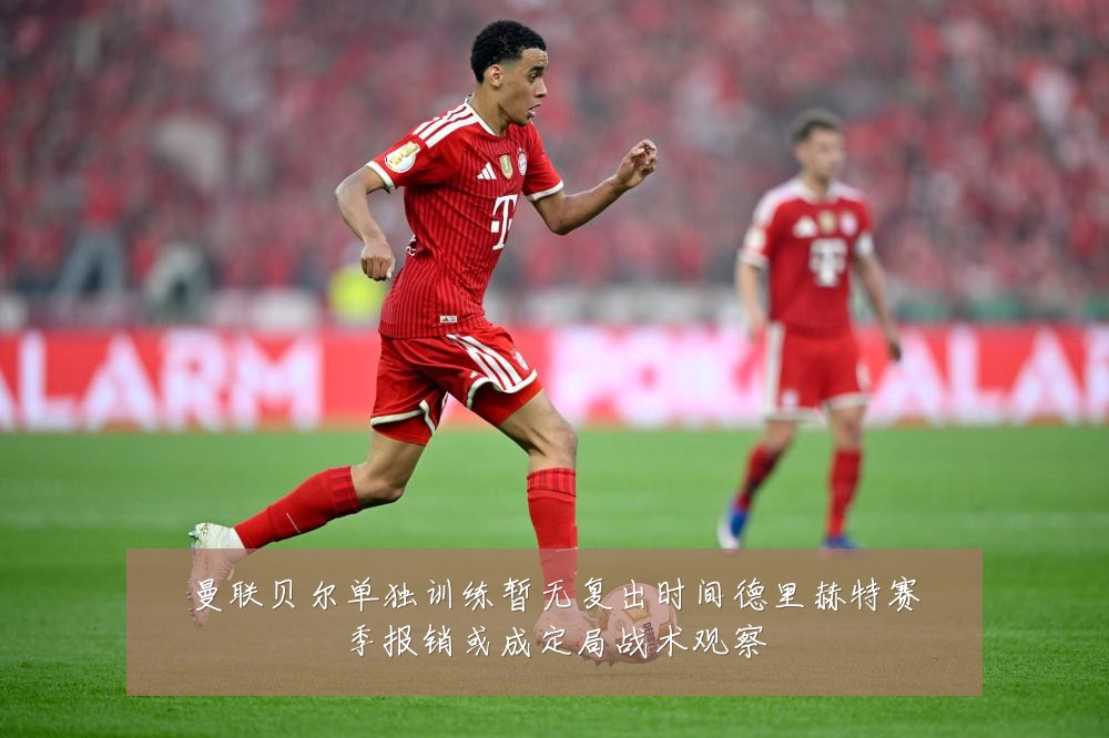 曼联贝尔单独训练暂无复出时间德里赫特赛季报销或成定局战术观察